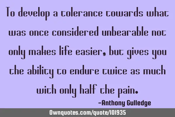 To develop a tolerance towards what was once considered unbearable not only makes life easier, but