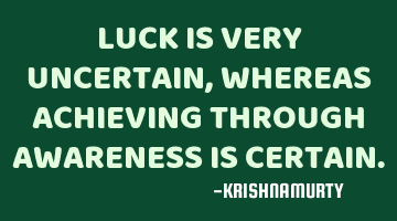 LUCK IS VERY UNCERTAIN, WHEREAS ACHIEVING THROUGH AWARENESS IS CERTAIN.