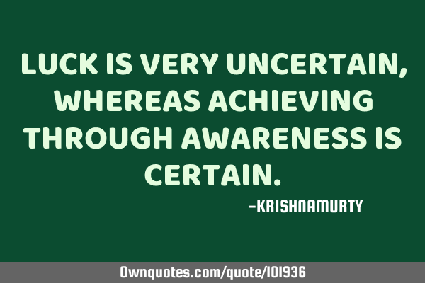 LUCK IS VERY UNCERTAIN, WHEREAS ACHIEVING THROUGH AWARENESS IS CERTAIN