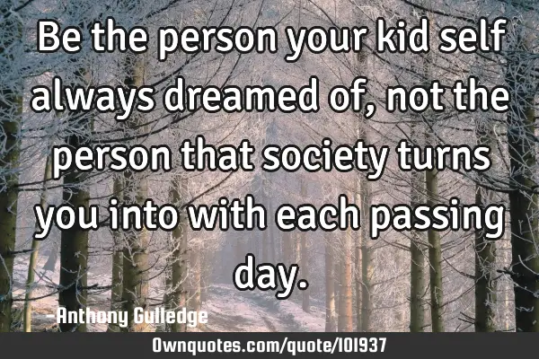 Be the person your kid self always dreamed of, not the person that society turns you into with each