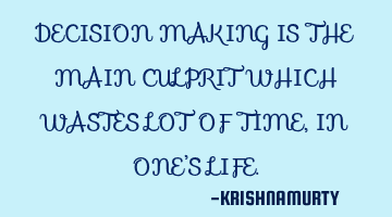DECISION MAKING IS THE MAIN CULPRIT WHICH WASTES LOT OF TIME, IN ONE’S LIFE.
