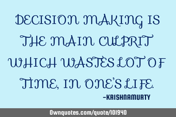 DECISION MAKING IS THE MAIN CULPRIT WHICH WASTES LOT OF TIME, IN ONE’S LIFE