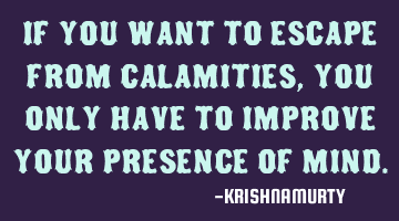 IF YOU WANT TO ESCAPE FROM CALAMITIES, YOU ONLY HAVE TO IMPROVE YOUR PRESENCE OF MIND.