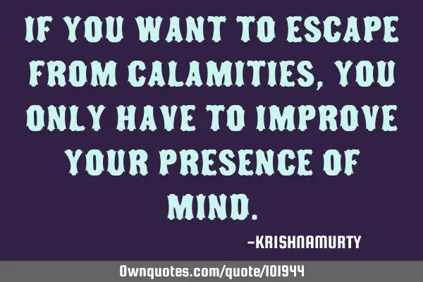 IF YOU WANT TO ESCAPE FROM CALAMITIES, YOU ONLY HAVE TO IMPROVE YOUR PRESENCE OF MIND