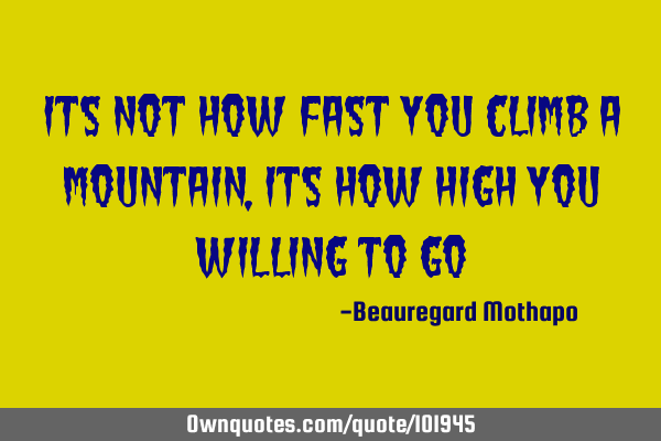 Its not how fast you climb a mountain , its how high you willing to