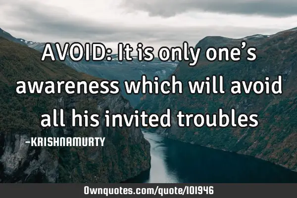 AVOID: It is only one’s awareness which will avoid all his invited