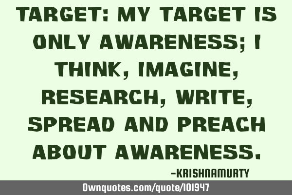 TARGET: My target is only awareness; I think, imagine, research, write, spread and preach about