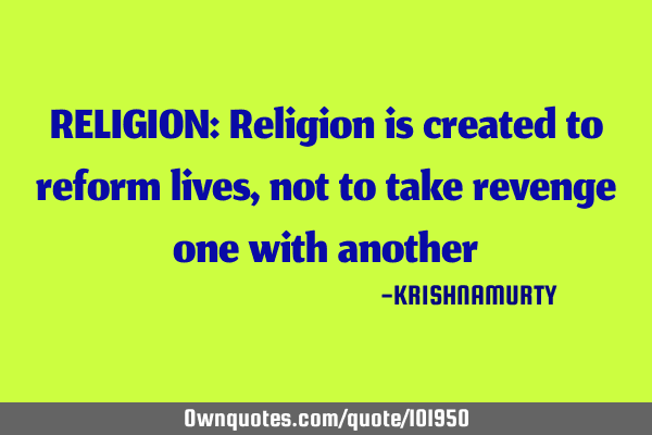 RELIGION: Religion is created to reform lives, not to take revenge one with