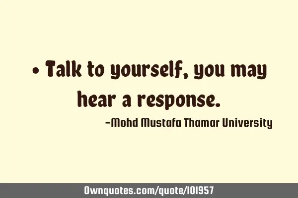• Talk to yourself, you may hear a