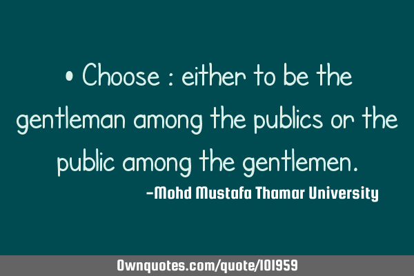 • Choose : either to be the gentleman among the publics or the public among the