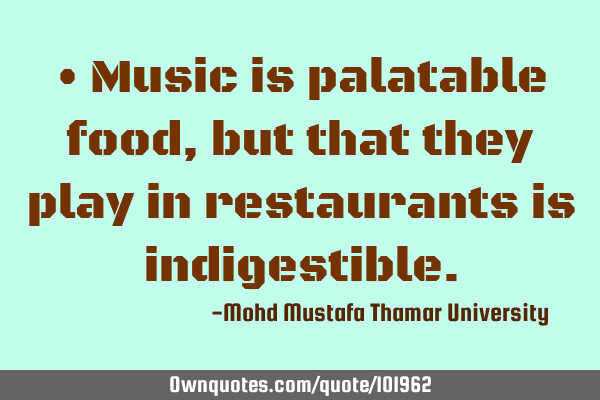 • Music is palatable food, but that they play in restaurants is