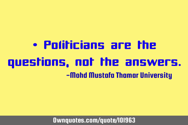 • Politicians are the questions, not the