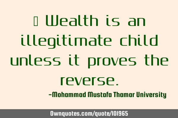 • Wealth is an illegitimate child unless it proves the
