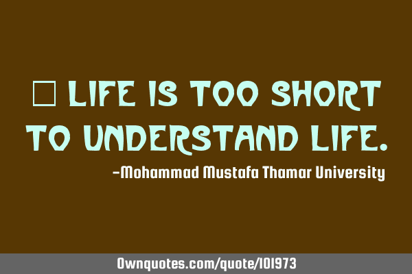 • Life is too short to understand