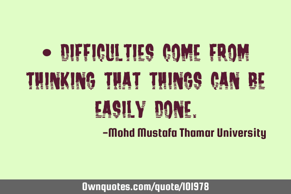• Difficulties come from thinking that things can be easily