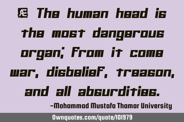 • The human head is the most dangerous organ; from it come war, disbelief, treason, and all