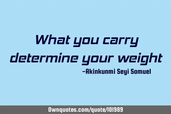 What you carry determine your