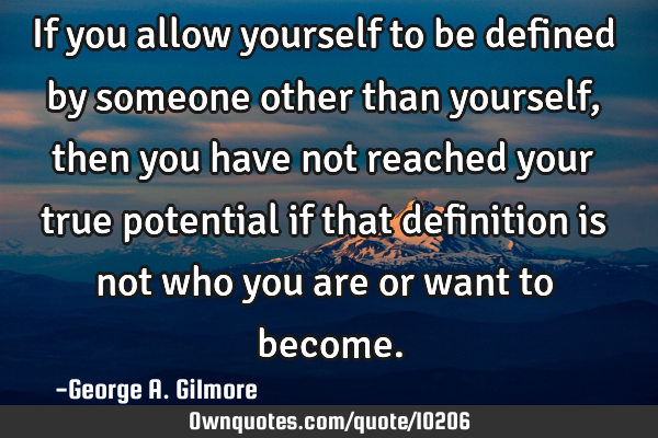 If you allow yourself to be defined by someone other than yourself, then you have not reached your
