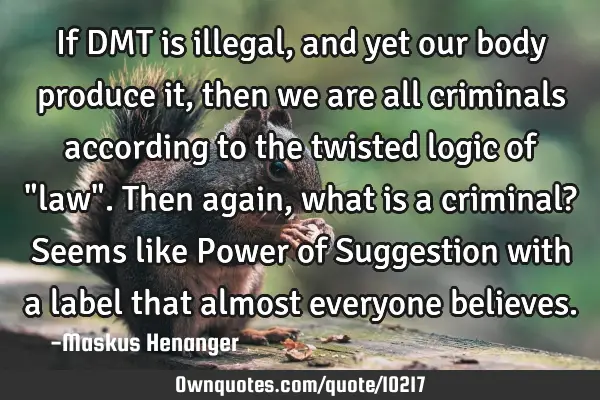 If DMT is illegal, and yet our body produce it, then we are all criminals according to the twisted
