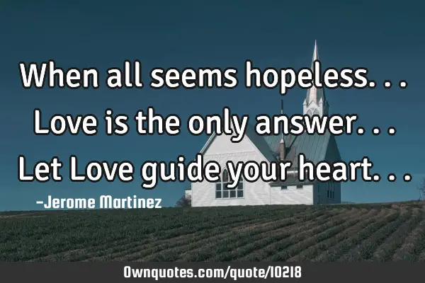 When all seems hopeless... Love is the only answer... Let Love guide your