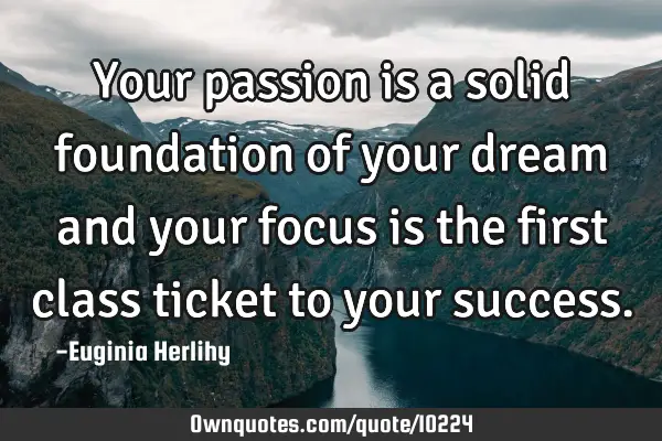 Your passion is a solid foundation of your dream and your focus is the first class ticket to your