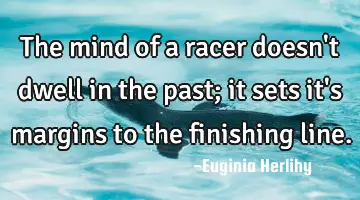 The mind of a racer doesn't dwell in the past; it sets it's margins to the finishing line.