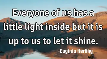 Everyone of us has a little light inside but it is up to us to let it shine.