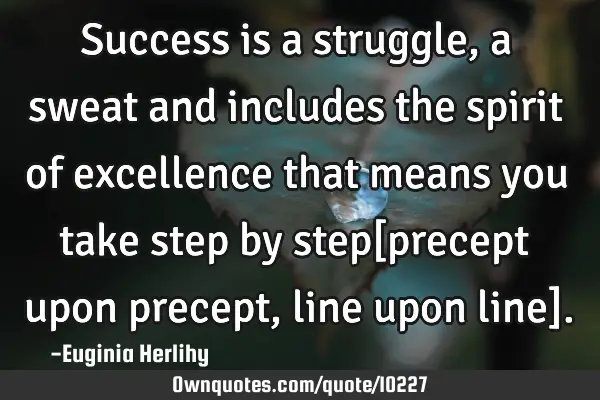 Success is a struggle, a sweat and includes the spirit of excellence that means you take step by