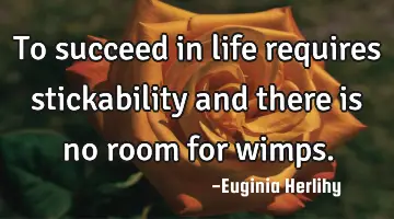 To succeed in life requires stickability and there is no room for wimps.