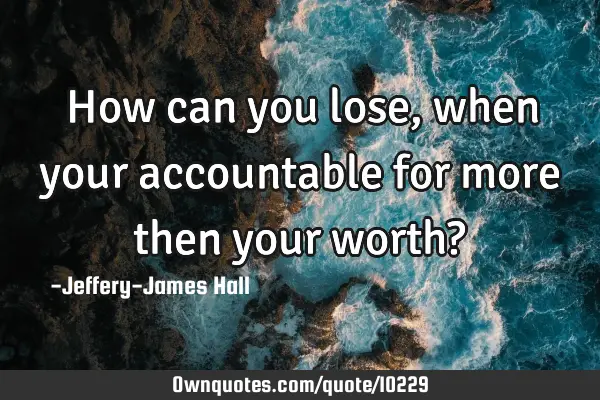 How can you lose, when your accountable for more then your worth?