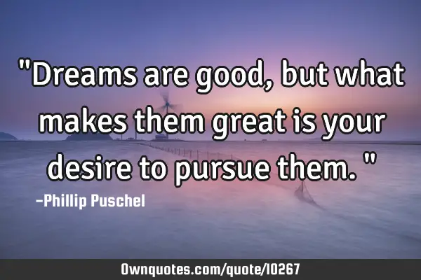 "Dreams are good, but what makes them great is your desire to pursue them."