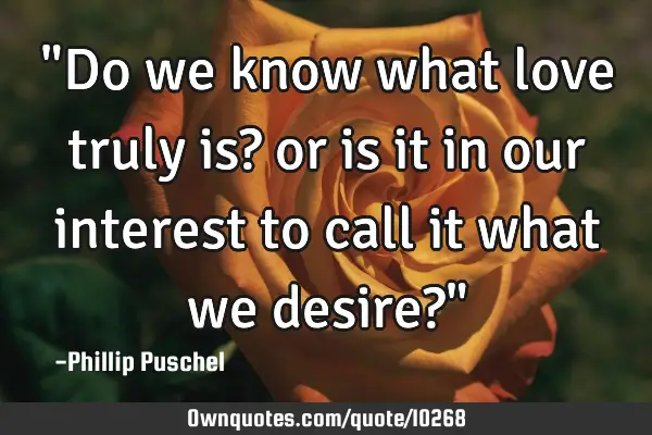 "Do we know what love truly is? or is it in our interest to call it what we desire?"