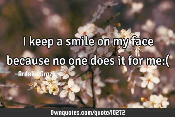 I keep a smile on my face because no one does it for me:(