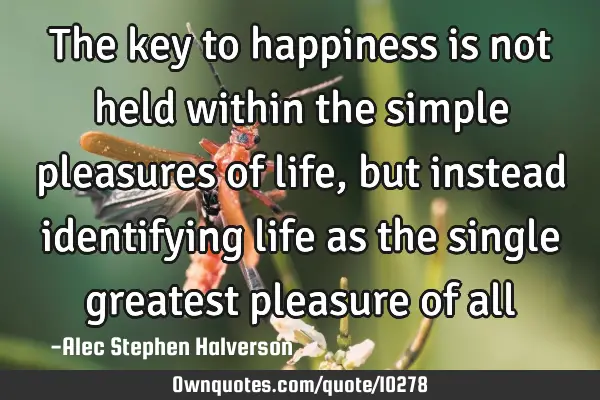The key to happiness is not held within the simple pleasures of life, but instead identifying life