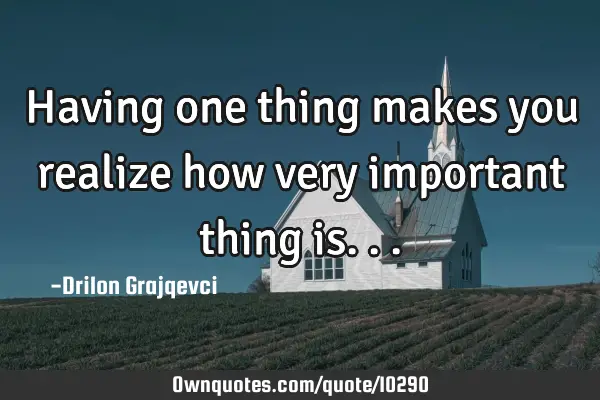 Having one thing makes you realize how very important thing