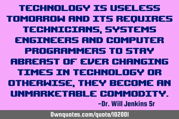 Technology is useless tomorrow and its requires technicians, systems engineers and computer