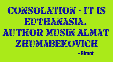 Consolation - it is euthanasia. Author: Musin Almat Zhumabekovich