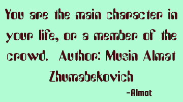 You are the main character in your life, or a member of the crowd. Author: Musin Almat Zhumabekovich