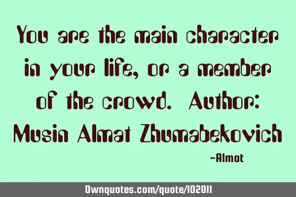 You are the main character in your life, or a member of the crowd. Author: Musin Almat Z