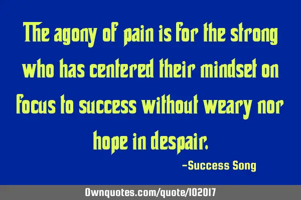 The agony of pain is for the strong who has centered their mindset on focus to success without