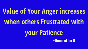 Value of Your Anger increases when others Frustrated with your Patience