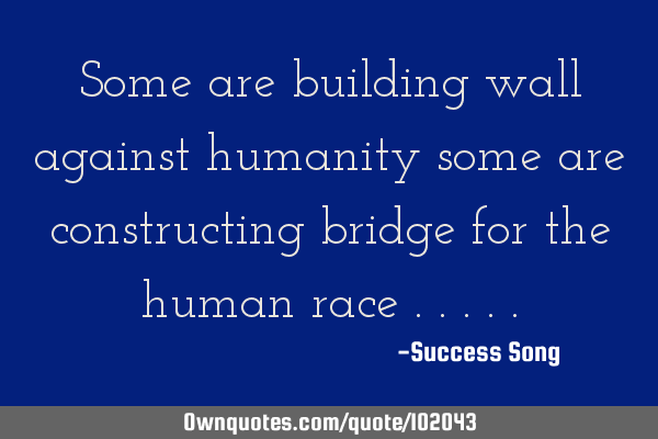 Some are building wall against humanity some are constructing bridge for the human race