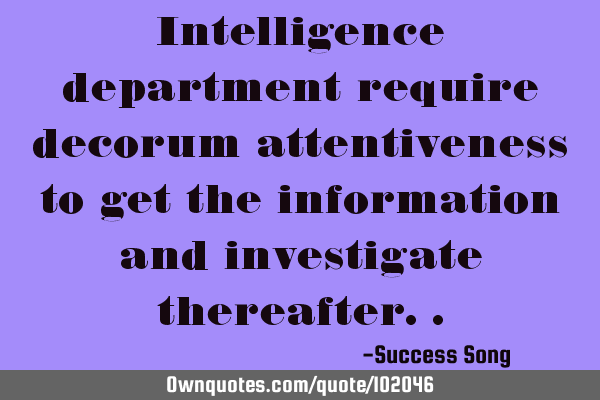 Intelligence department require decorum attentiveness to get the information and investigate