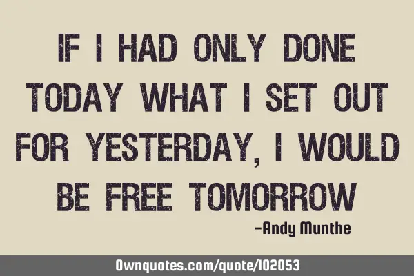 If I had only done today what I set out for yesterday, I would be free