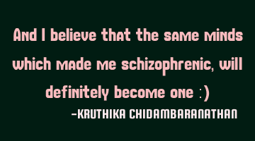 And I believe that the same minds which made me schizophrenic,will definitely become one :)