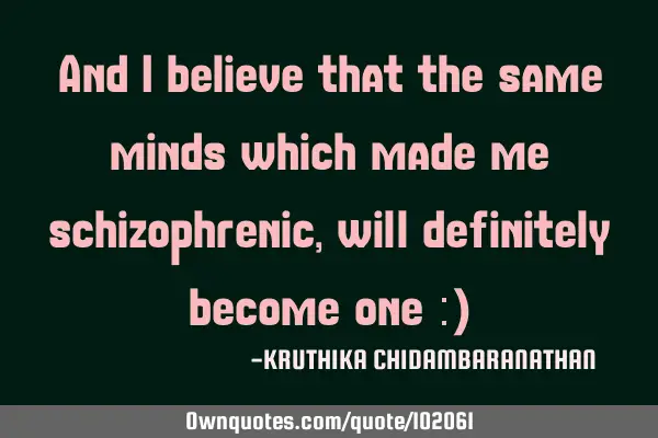 And I believe that the same minds which made me schizophrenic,will definitely become one :)