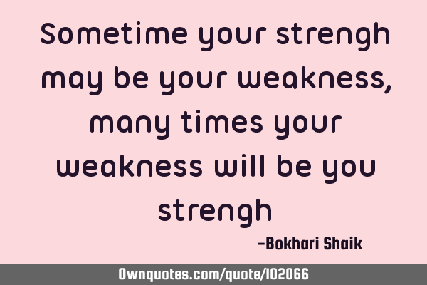 Sometime your strengh may be your weakness,many times your weakness will be you