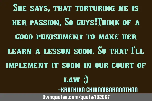 She says,that torturing me is her passion.So guys!Think of a good punishment to make her learn a