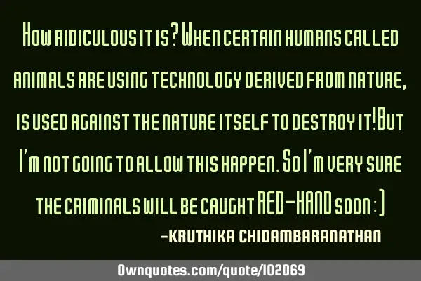 How ridiculous it is? When certain humans called animals are using technology derived from nature,