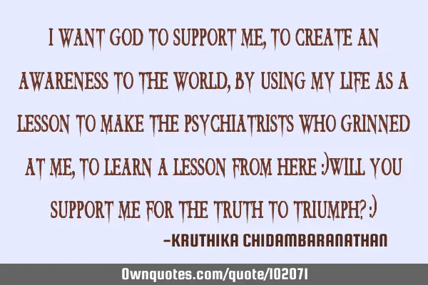 I want God to support me,to create an awareness to the world,by using my life as a lesson to make